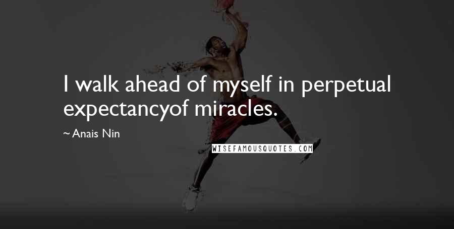 Anais Nin Quotes: I walk ahead of myself in perpetual expectancyof miracles.
