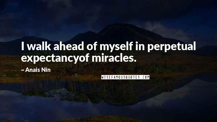 Anais Nin Quotes: I walk ahead of myself in perpetual expectancyof miracles.