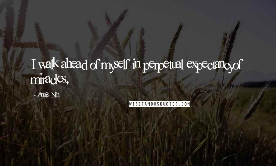 Anais Nin Quotes: I walk ahead of myself in perpetual expectancyof miracles.