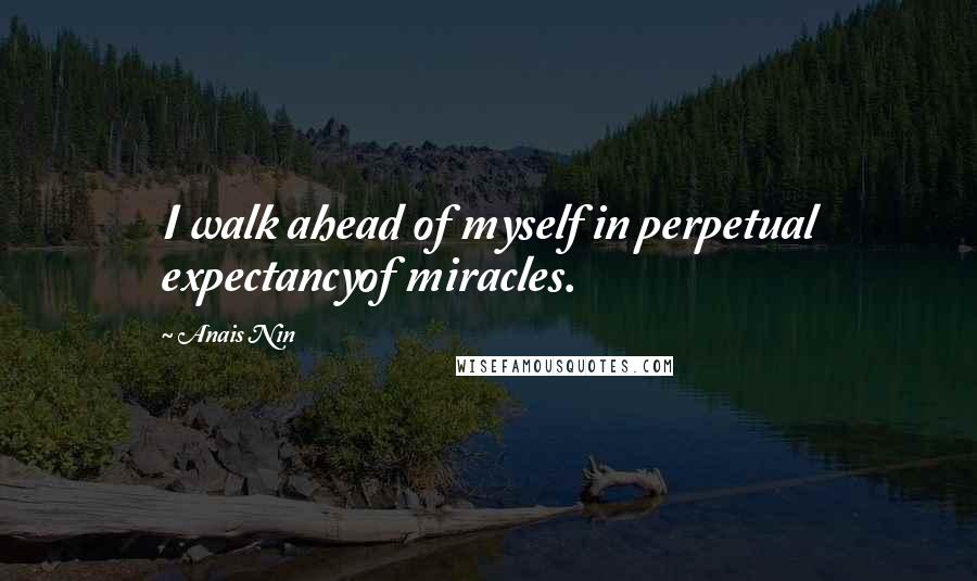 Anais Nin Quotes: I walk ahead of myself in perpetual expectancyof miracles.