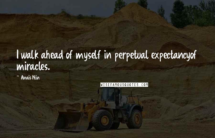 Anais Nin Quotes: I walk ahead of myself in perpetual expectancyof miracles.