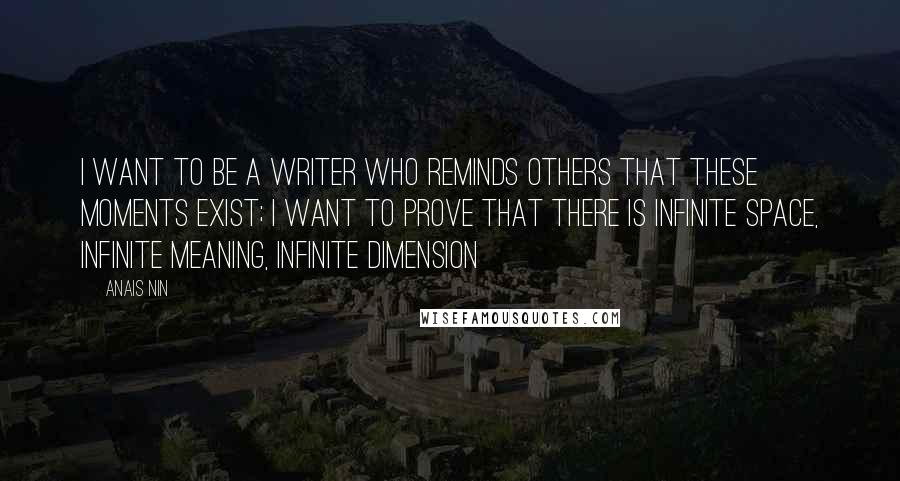 Anais Nin Quotes: I want to be a writer who reminds others that these moments exist; I want to prove that there is infinite space, infinite meaning, infinite dimension