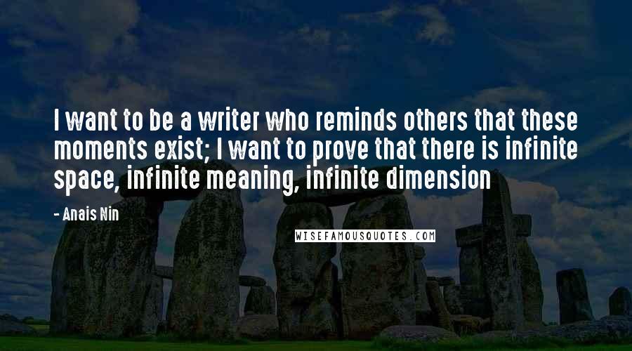 Anais Nin Quotes: I want to be a writer who reminds others that these moments exist; I want to prove that there is infinite space, infinite meaning, infinite dimension