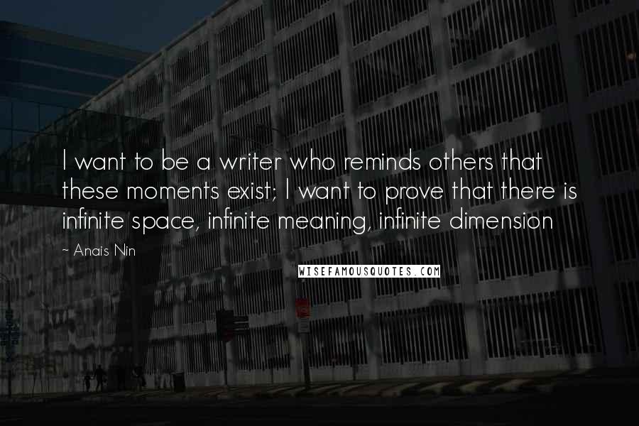 Anais Nin Quotes: I want to be a writer who reminds others that these moments exist; I want to prove that there is infinite space, infinite meaning, infinite dimension