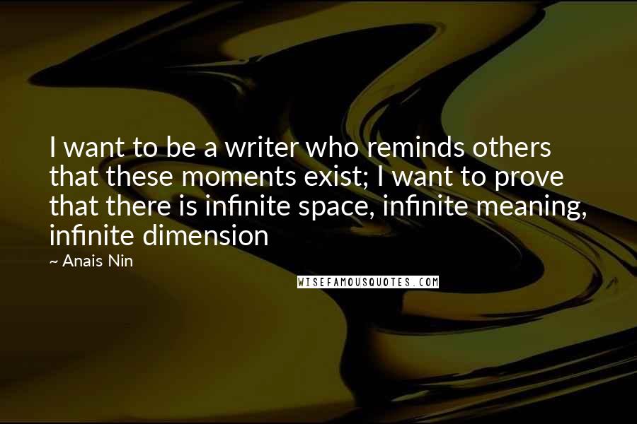 Anais Nin Quotes: I want to be a writer who reminds others that these moments exist; I want to prove that there is infinite space, infinite meaning, infinite dimension