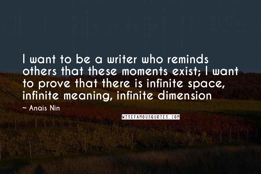 Anais Nin Quotes: I want to be a writer who reminds others that these moments exist; I want to prove that there is infinite space, infinite meaning, infinite dimension