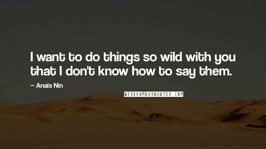Anais Nin Quotes: I want to do things so wild with you that I don't know how to say them.