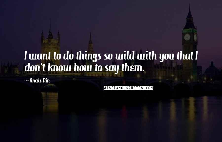 Anais Nin Quotes: I want to do things so wild with you that I don't know how to say them.