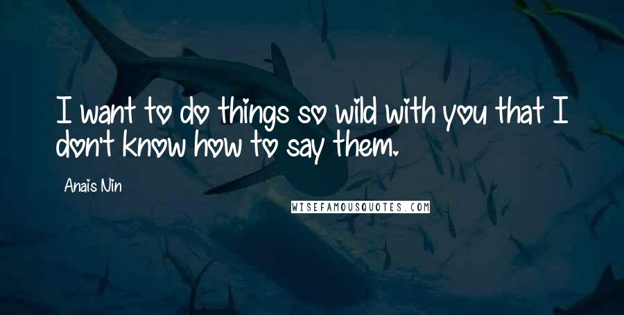 Anais Nin Quotes: I want to do things so wild with you that I don't know how to say them.