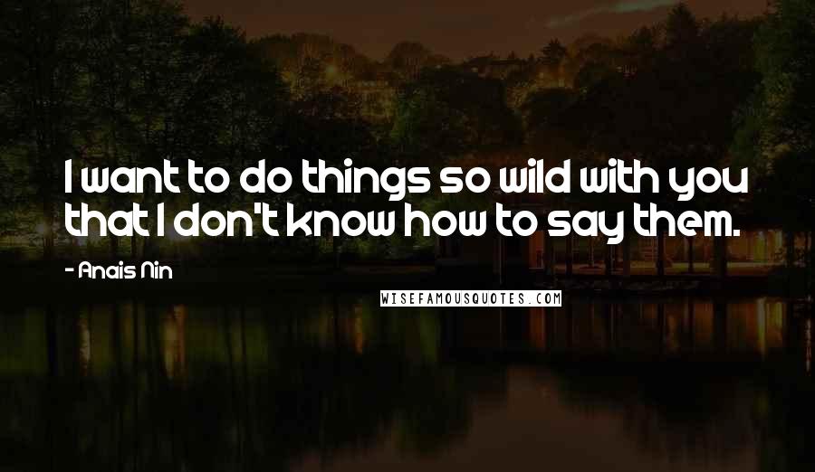 Anais Nin Quotes: I want to do things so wild with you that I don't know how to say them.