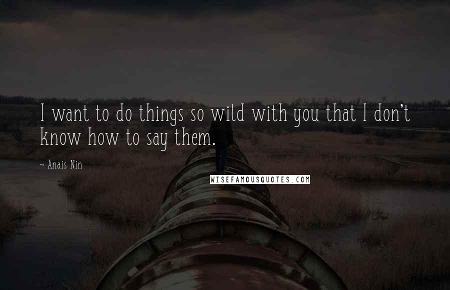 Anais Nin Quotes: I want to do things so wild with you that I don't know how to say them.