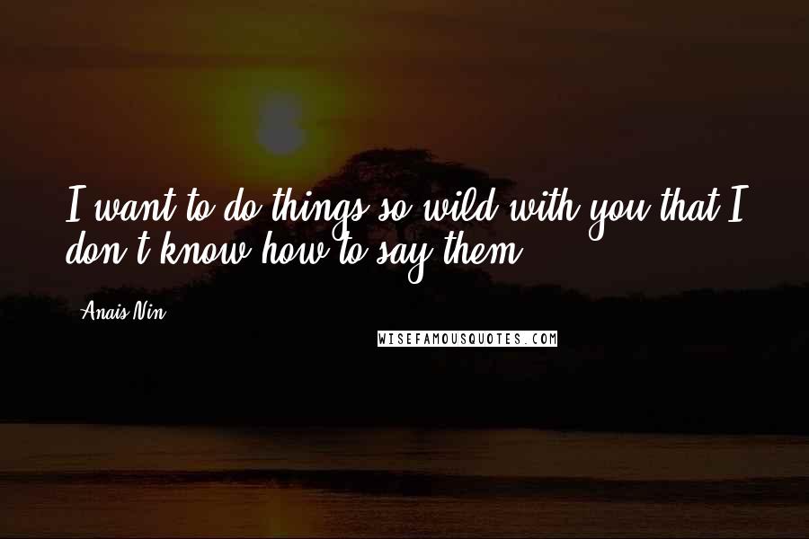 Anais Nin Quotes: I want to do things so wild with you that I don't know how to say them.