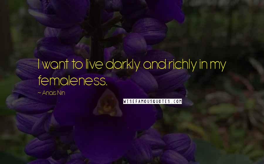 Anais Nin Quotes: I want to live darkly and richly in my femaleness.