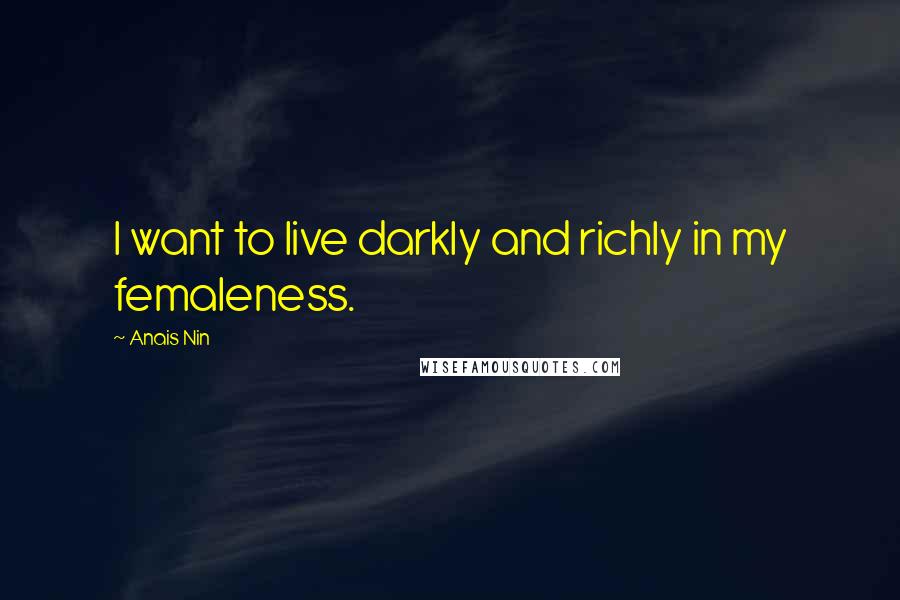 Anais Nin Quotes: I want to live darkly and richly in my femaleness.