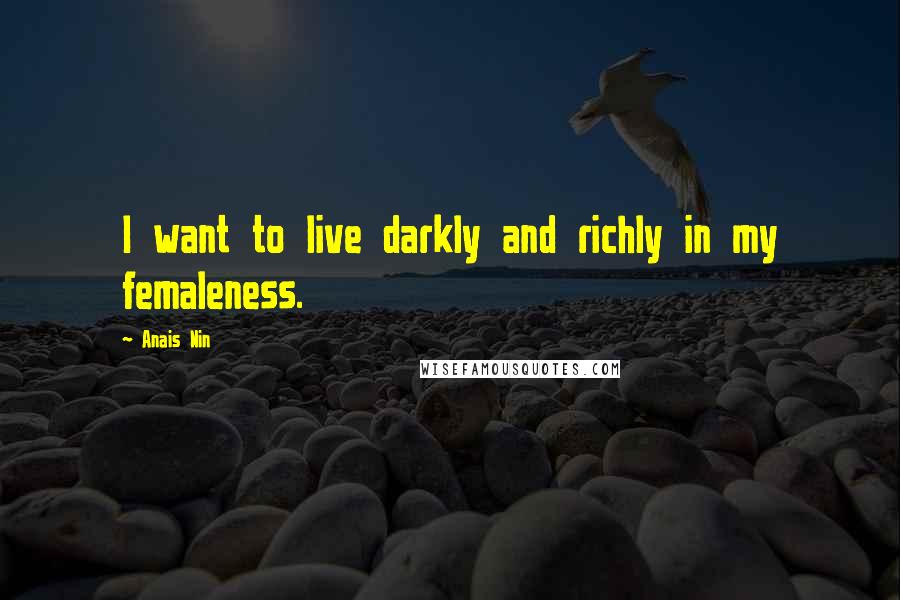 Anais Nin Quotes: I want to live darkly and richly in my femaleness.