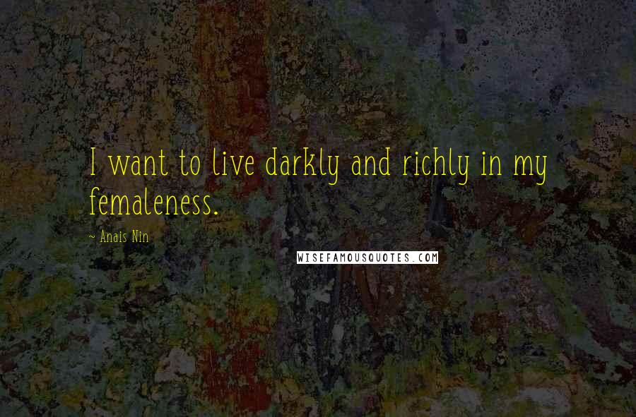 Anais Nin Quotes: I want to live darkly and richly in my femaleness.