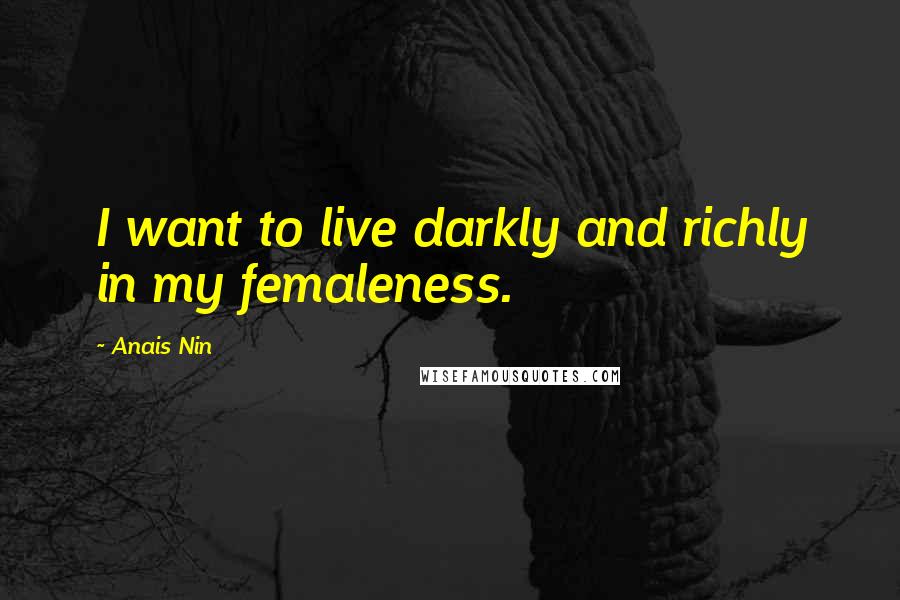 Anais Nin Quotes: I want to live darkly and richly in my femaleness.