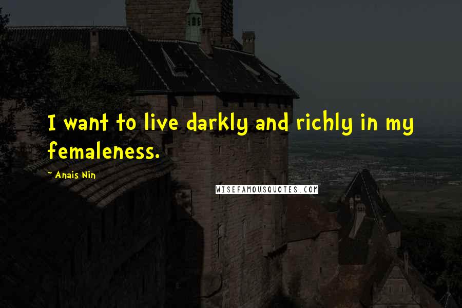 Anais Nin Quotes: I want to live darkly and richly in my femaleness.