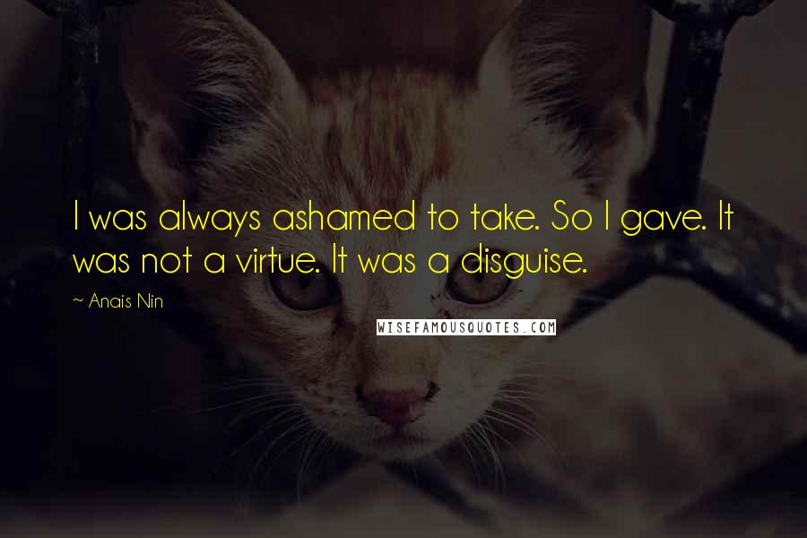 Anais Nin Quotes: I was always ashamed to take. So I gave. It was not a virtue. It was a disguise.