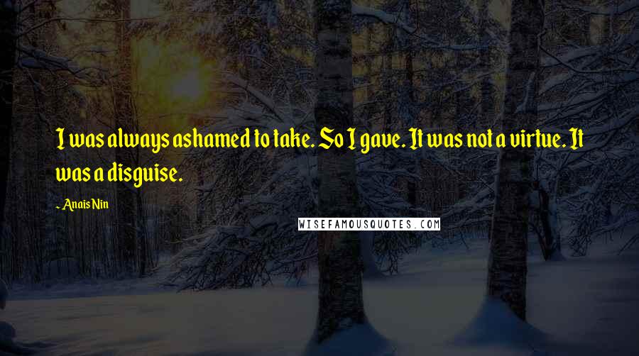 Anais Nin Quotes: I was always ashamed to take. So I gave. It was not a virtue. It was a disguise.
