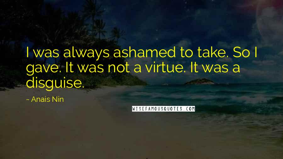 Anais Nin Quotes: I was always ashamed to take. So I gave. It was not a virtue. It was a disguise.