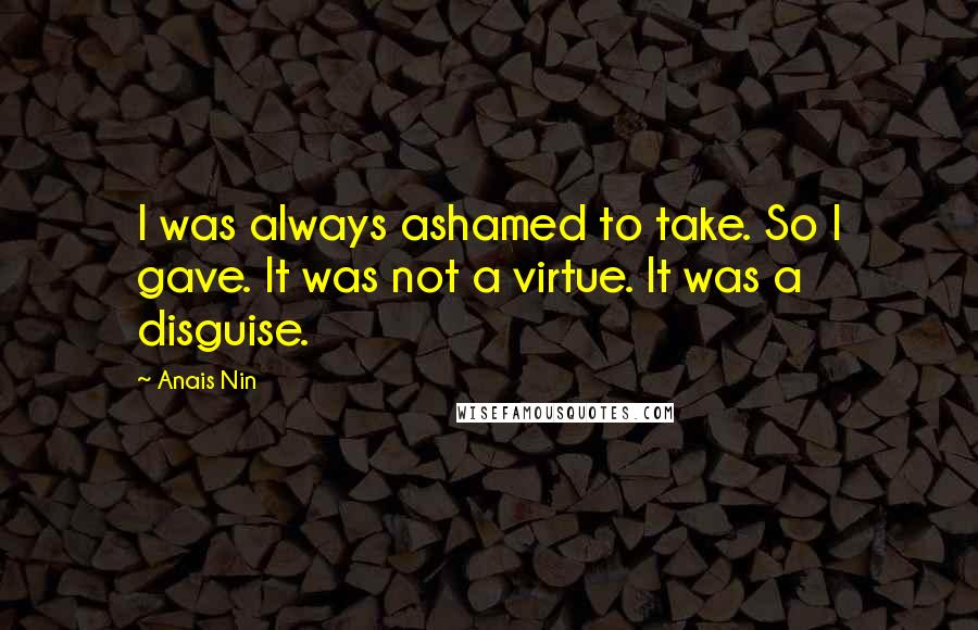 Anais Nin Quotes: I was always ashamed to take. So I gave. It was not a virtue. It was a disguise.
