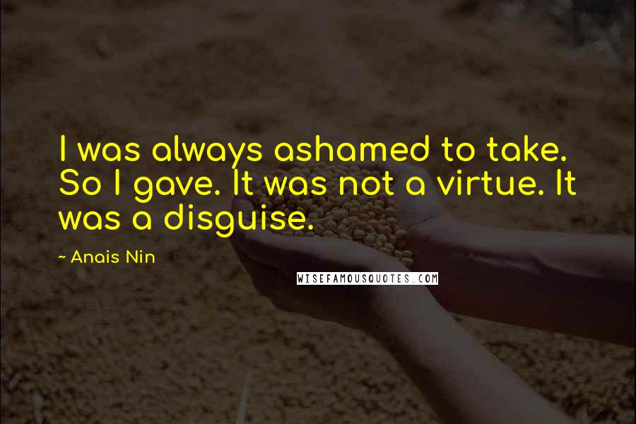 Anais Nin Quotes: I was always ashamed to take. So I gave. It was not a virtue. It was a disguise.