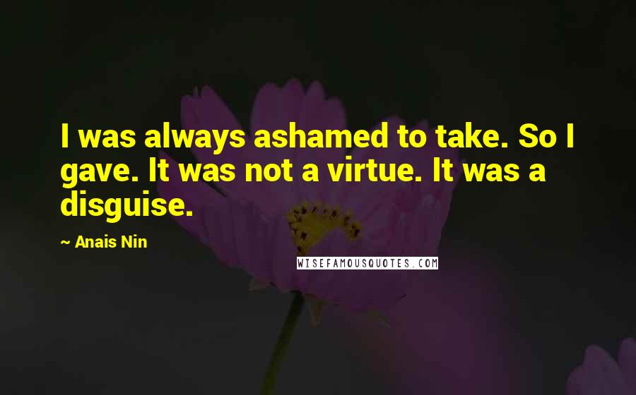 Anais Nin Quotes: I was always ashamed to take. So I gave. It was not a virtue. It was a disguise.