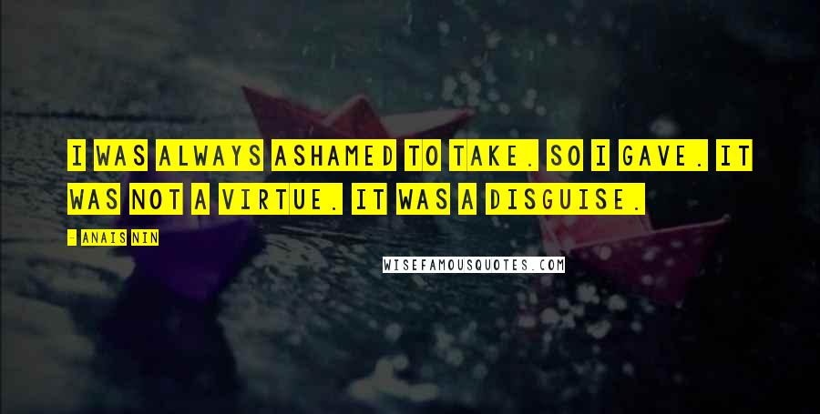 Anais Nin Quotes: I was always ashamed to take. So I gave. It was not a virtue. It was a disguise.