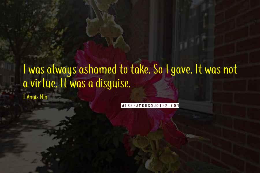 Anais Nin Quotes: I was always ashamed to take. So I gave. It was not a virtue. It was a disguise.
