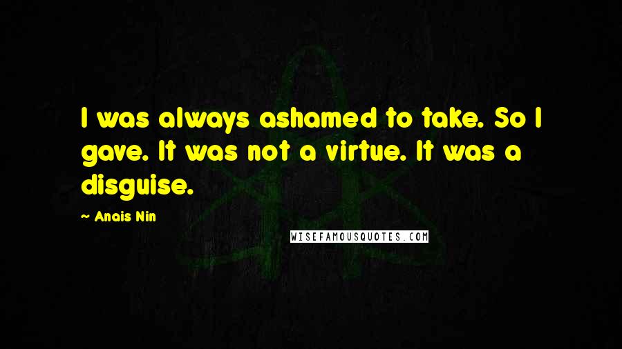 Anais Nin Quotes: I was always ashamed to take. So I gave. It was not a virtue. It was a disguise.