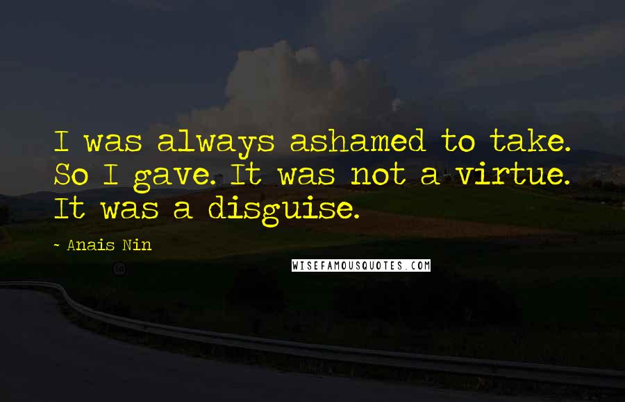 Anais Nin Quotes: I was always ashamed to take. So I gave. It was not a virtue. It was a disguise.