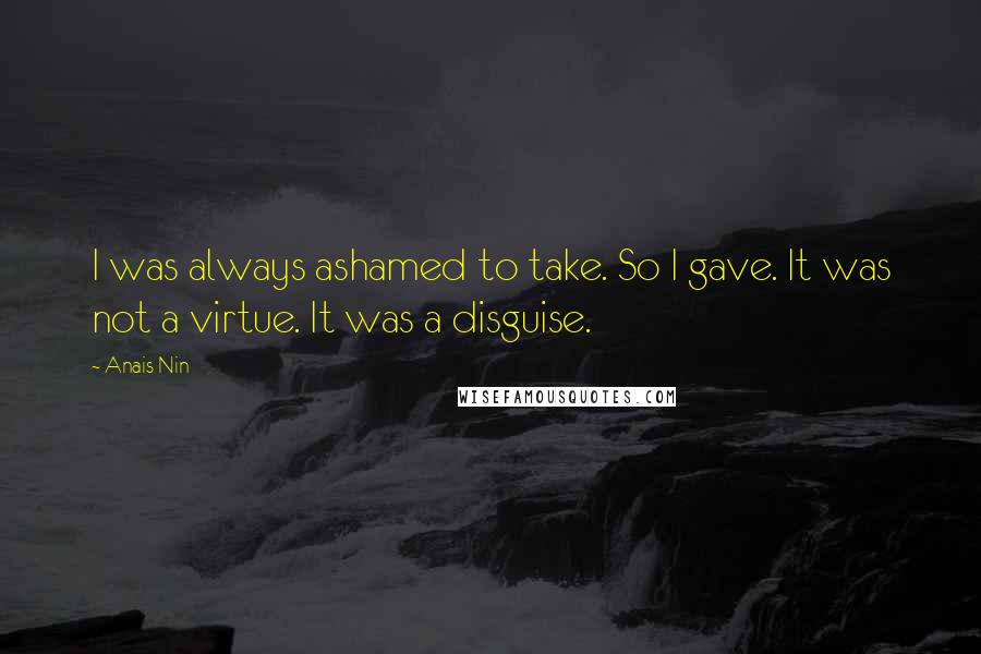 Anais Nin Quotes: I was always ashamed to take. So I gave. It was not a virtue. It was a disguise.