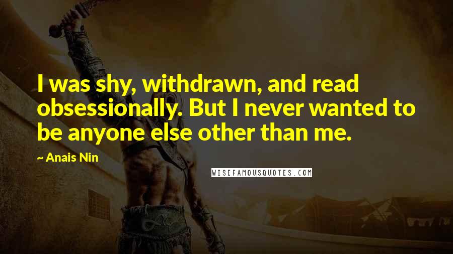 Anais Nin Quotes: I was shy, withdrawn, and read obsessionally. But I never wanted to be anyone else other than me.