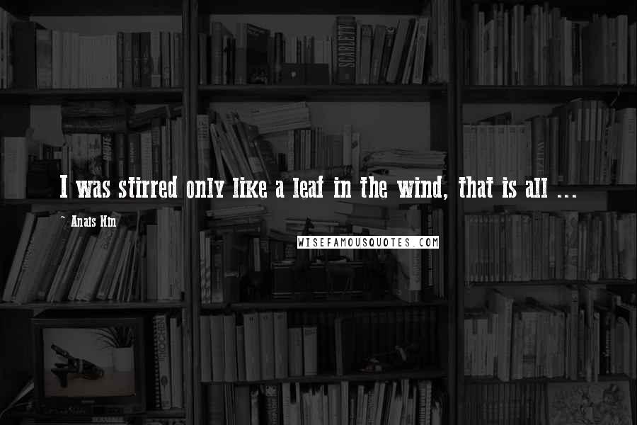 Anais Nin Quotes: I was stirred only like a leaf in the wind, that is all ...