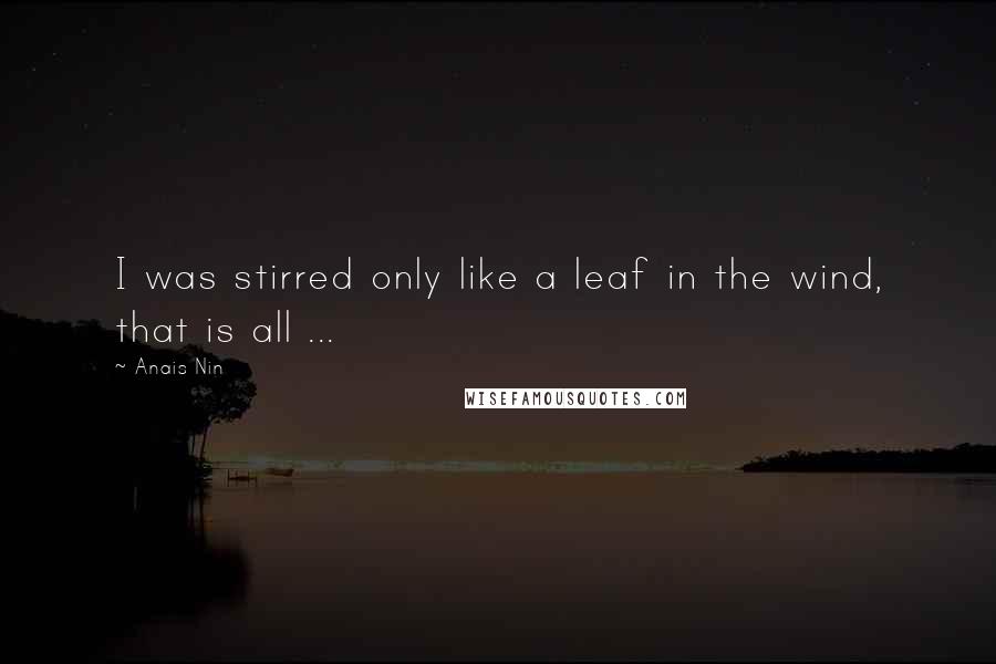 Anais Nin Quotes: I was stirred only like a leaf in the wind, that is all ...