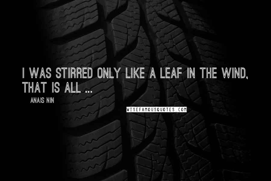 Anais Nin Quotes: I was stirred only like a leaf in the wind, that is all ...