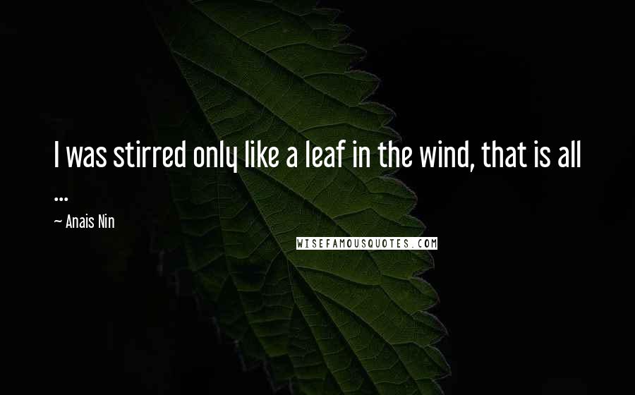 Anais Nin Quotes: I was stirred only like a leaf in the wind, that is all ...