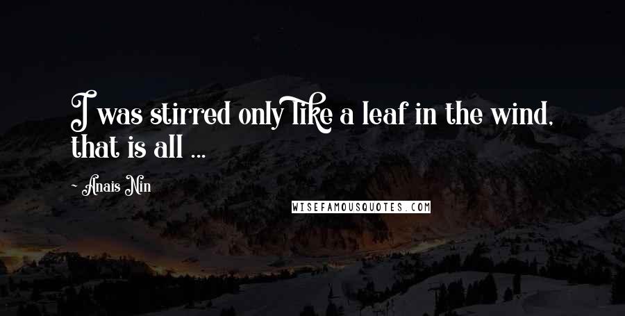 Anais Nin Quotes: I was stirred only like a leaf in the wind, that is all ...