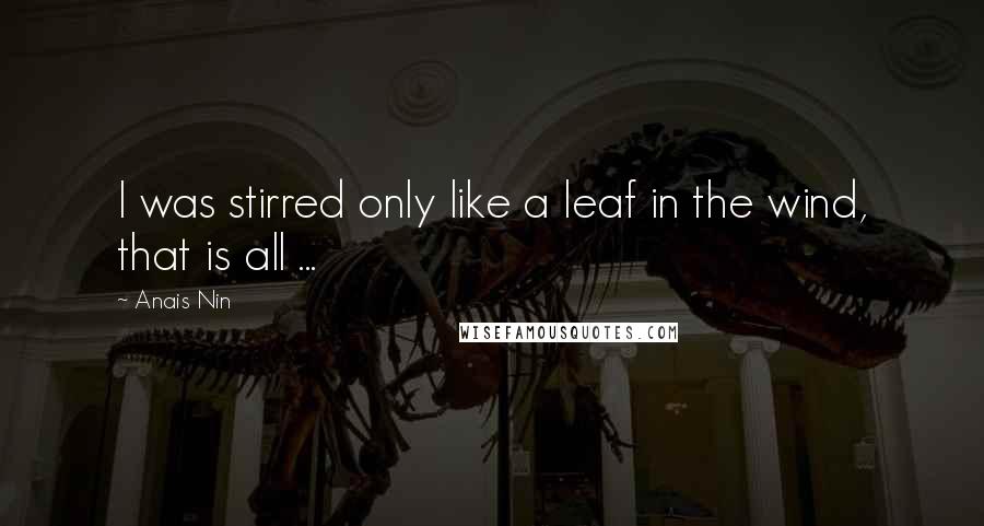 Anais Nin Quotes: I was stirred only like a leaf in the wind, that is all ...