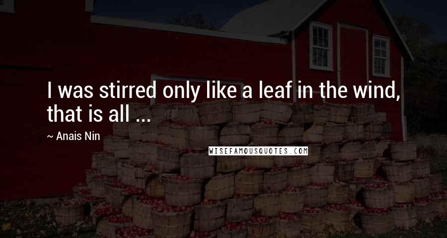 Anais Nin Quotes: I was stirred only like a leaf in the wind, that is all ...