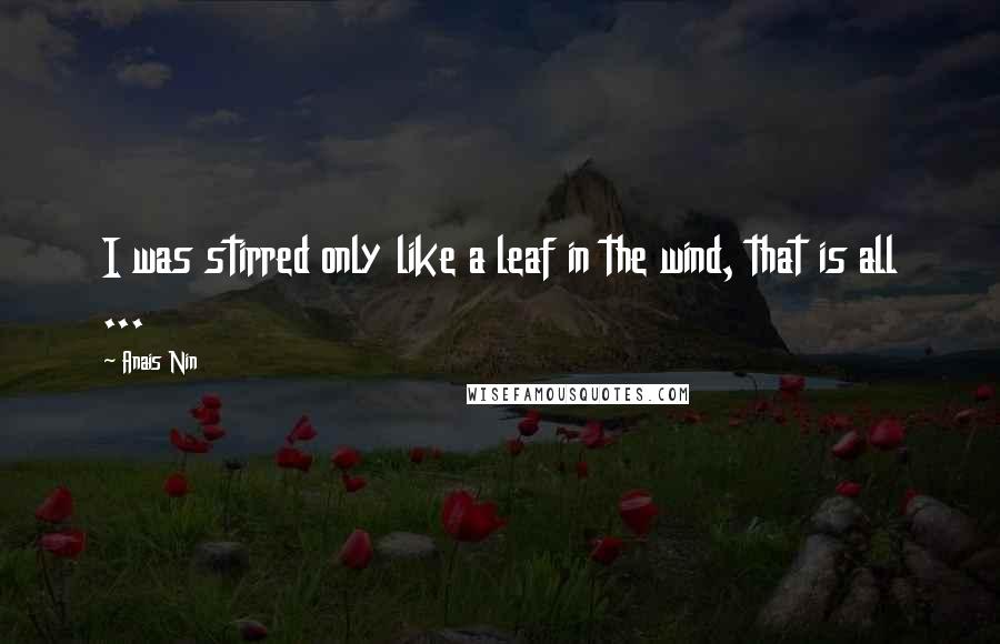 Anais Nin Quotes: I was stirred only like a leaf in the wind, that is all ...