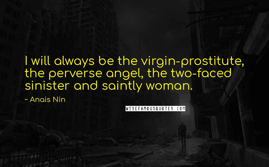 Anais Nin Quotes: I will always be the virgin-prostitute, the perverse angel, the two-faced sinister and saintly woman.