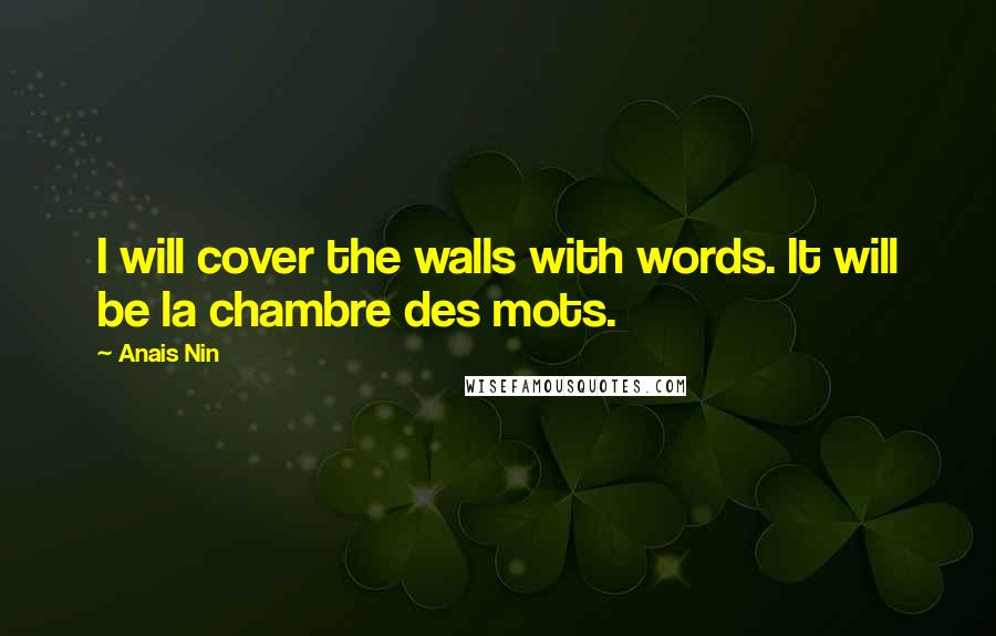 Anais Nin Quotes: I will cover the walls with words. It will be la chambre des mots.