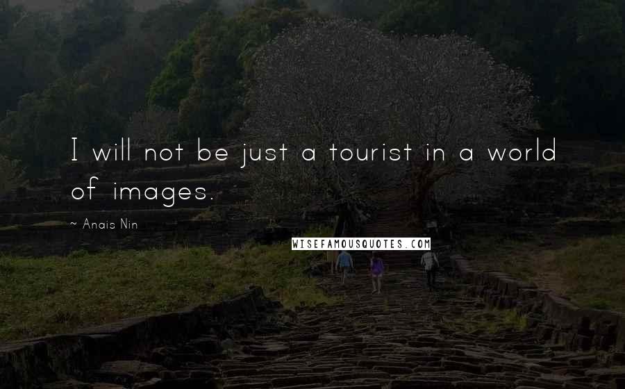 Anais Nin Quotes: I will not be just a tourist in a world of images.