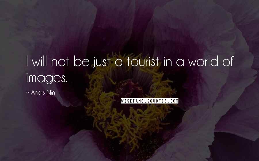 Anais Nin Quotes: I will not be just a tourist in a world of images.