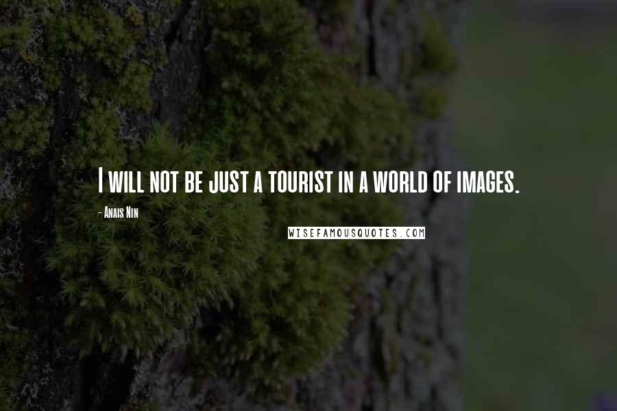 Anais Nin Quotes: I will not be just a tourist in a world of images.