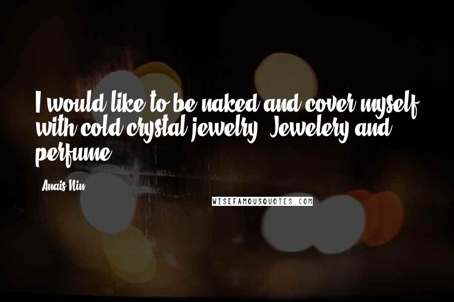 Anais Nin Quotes: I would like to be naked and cover myself with cold crystal jewelry. Jewelery and perfume...