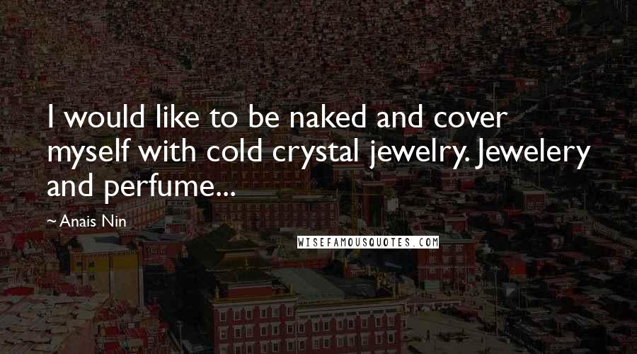Anais Nin Quotes: I would like to be naked and cover myself with cold crystal jewelry. Jewelery and perfume...