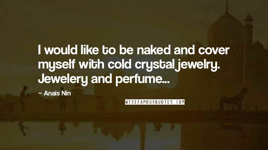 Anais Nin Quotes: I would like to be naked and cover myself with cold crystal jewelry. Jewelery and perfume...